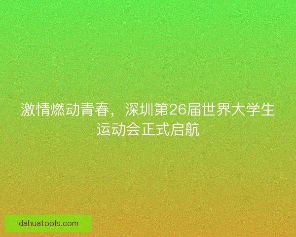 激情燃动青春，深圳第26届世界大学生运动会正式启航