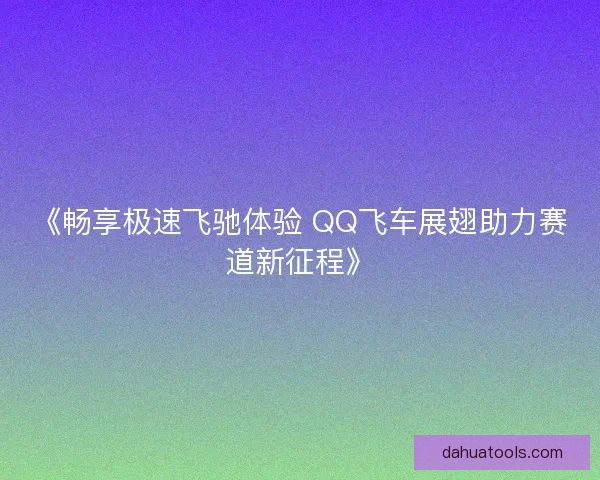 《畅享极速飞驰体验 QQ飞车展翅助力赛道新征程》