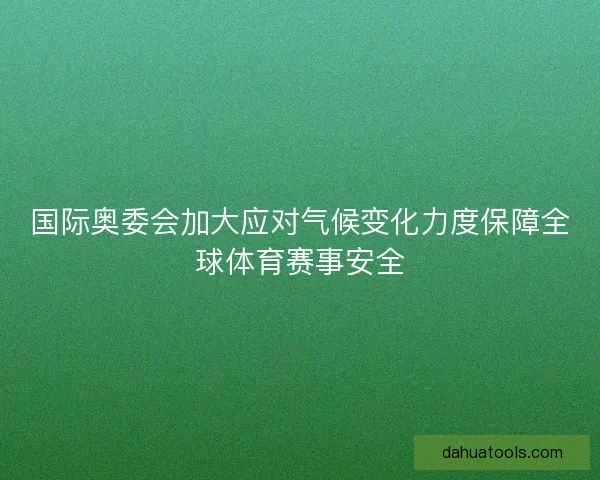 国际奥委会加大应对气候变化力度保障全球体育赛事安全