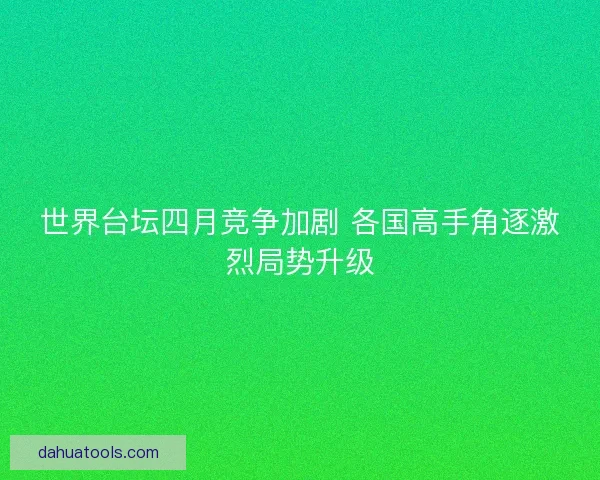 世界台坛四月竞争加剧 各国高手角逐激烈局势升级