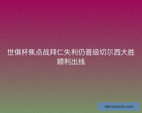 世俱杯焦点战拜仁失利仍晋级切尔西大胜顺利出线